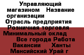 Управляющий магазином › Название организации ­ ProffLine › Отрасль предприятия ­ Розничная торговля › Минимальный оклад ­ 35 000 - Все города Работа » Вакансии   . Ханты-Мансийский,Урай г.